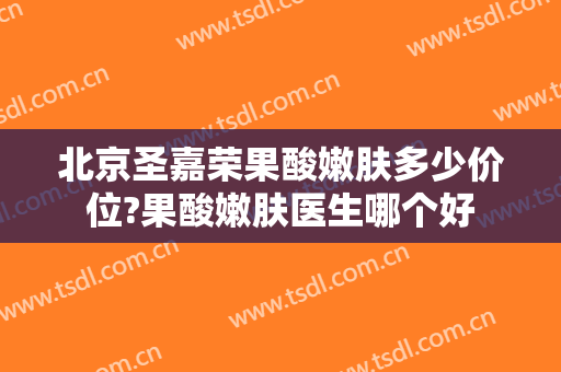 北京圣嘉荣果酸嫩肤多少价位?果酸嫩肤医生哪个好