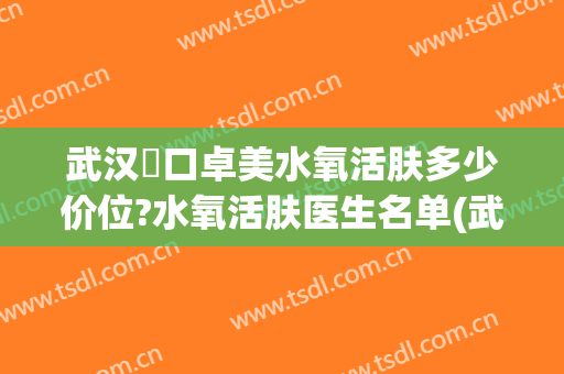 武汉硚口卓美水氧活肤多少价位?水氧活肤医生名单(武汉硚口卓美医疗美容门诊部预约电话)