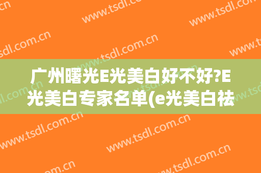 广州曙光E光美白好不好?E光美白专家名单(e光美白祛斑价格)