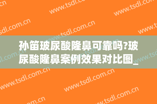 孙笛玻尿酸隆鼻可靠吗?玻尿酸隆鼻案例效果对比图_上海交通大学医学院附属第九人民医院