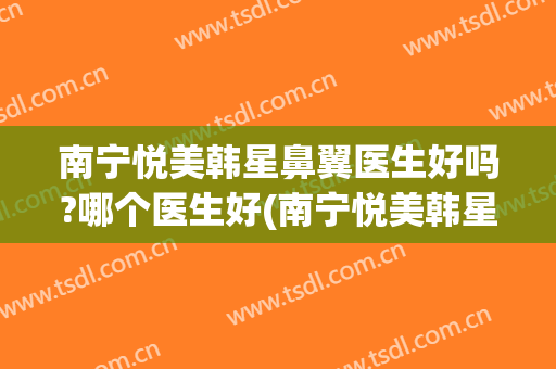 南宁悦美韩星鼻翼医生好吗?哪个医生好(南宁悦美韩星整形医院电话)