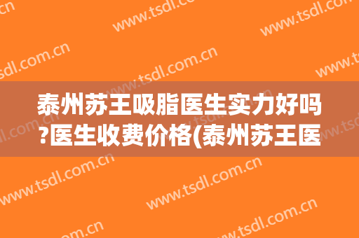 泰州苏王吸脂医生实力好吗?医生收费价格(泰州苏王医疗美容怎么样)
