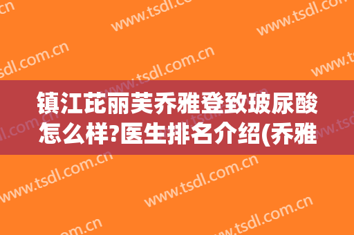 镇江芘丽芙乔雅登致玻尿酸怎么样?医生排名介绍(乔雅登雅致玻尿酸多少钱一支)