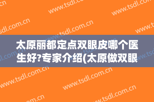 太原丽都定点双眼皮哪个医生好?专家介绍(太原做双眼皮医院)