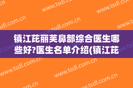 镇江芘丽芙鼻部综合医生哪些好?医生名单介绍(镇江芘丽芙医院是三甲医院吗)