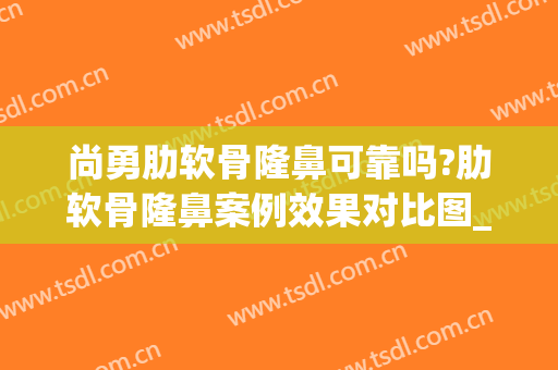 尚勇肋软骨隆鼻可靠吗?肋软骨隆鼻案例效果对比图_哈尔滨医科大学附属第一医院