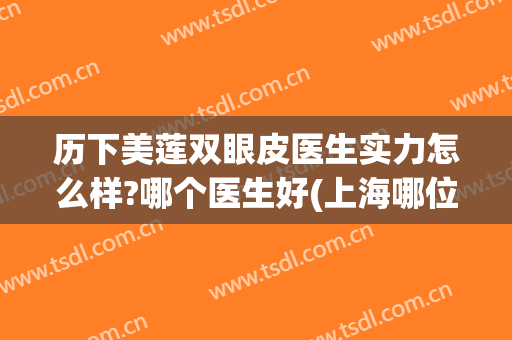 历下美莲双眼皮医生实力怎么样?哪个医生好(上海哪位医生做双眼皮好)