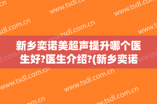 新乡奕诺美超声提升哪个医生好?医生介绍?(新乡奕诺美医疗美容)