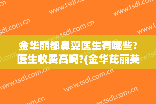 金华丽都鼻翼医生有哪些?医生收费高吗?(金华芘丽芙哪个医生做鼻子好)