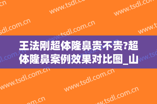 王法刚超体隆鼻贵不贵?超体隆鼻案例效果对比图_山东省立医院