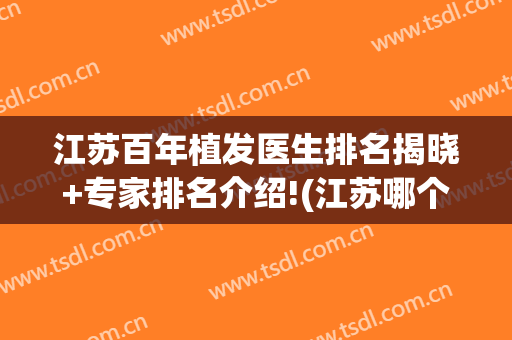 江苏百年植发医生排名揭晓+专家排名介绍!(江苏哪个脱发百年植发好不好)