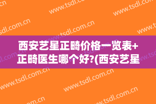 西安艺星正畸价格一览表+正畸医生哪个好?(西安艺星整形医院咋样)