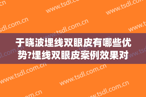 于晓波埋线双眼皮有哪些优势?埋线双眼皮案例效果对比图_中国医学科学院整形外科医院