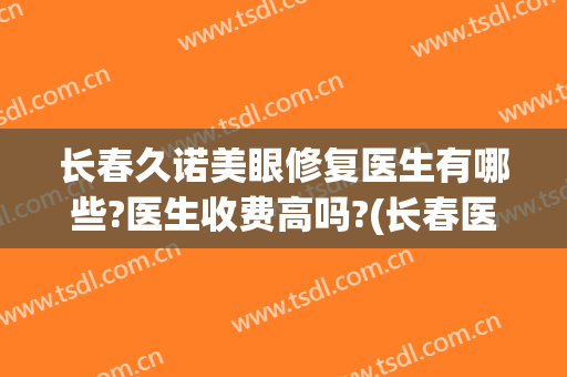 长春久诺美眼修复医生有哪些?医生收费高吗?(长春医诺眼科医院)