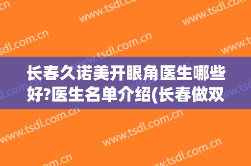长春久诺美开眼角医生哪些好?医生名单介绍(长春做双眼皮开眼角去哪家医院好?)