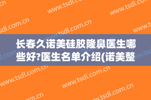 长春久诺美硅胶隆鼻医生哪些好?医生名单介绍(诺美整形医院怎么样)