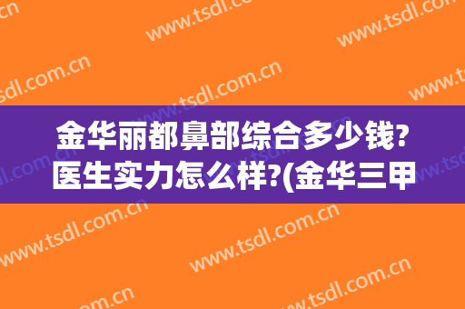 金华丽都鼻部综合多少钱?医生实力怎么样?(金华三甲医院美容整形科)