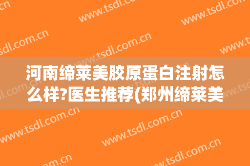 河南缔莱美胶原蛋白注射怎么样?医生推荐(郑州缔莱美医疗美容医院好不好)