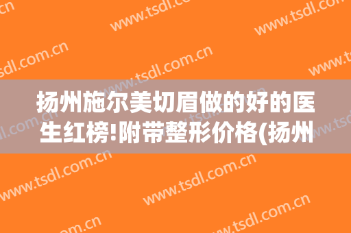 扬州施尔美切眉做的好的医生红榜!附带整形价格(扬州施尔美纹眉怎么样)