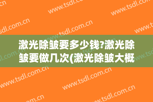 激光除皱要多少钱?激光除皱要做几次(激光除皱大概需要多少钱)