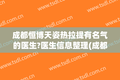 成都恒博天姿热拉提有名气的医生?医生信息整理(成都恒博天姿医院是正规的吗)