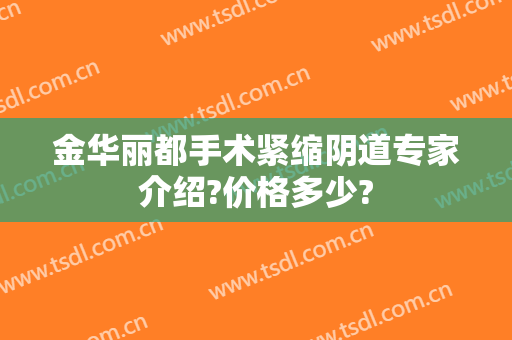 金华丽都手术紧缩阴道专家介绍?价格多少?