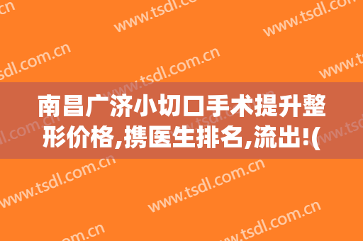 南昌广济小切口手术提升整形价格,携医生排名,流出!(南昌广济整形医院)