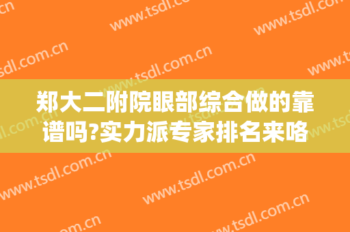 郑大二附院眼部综合做的靠谱吗?实力派专家排名来咯!(郑大二附院眼科怎么样?)