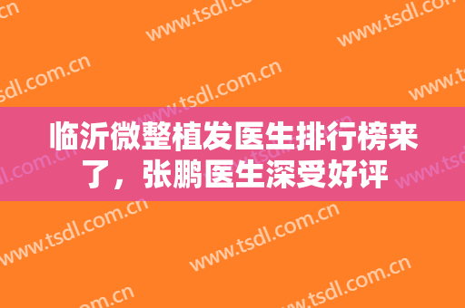 临沂微整植发医生排行榜来了，张鹏医生深受好评