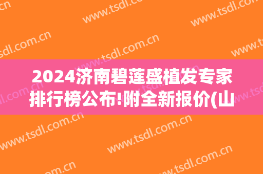 2024济南碧莲盛植发专家排行榜公布!附全新报价(山东碧莲盛植发医院)