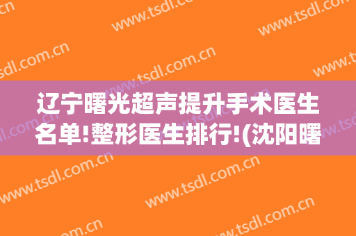 辽宁曙光超声提升手术医生名单!整形医生排行!(沈阳曙光整形外科医院)