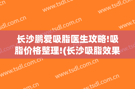 长沙鹏爱吸脂医生攻略!吸脂价格整理!(长沙吸脂效果)