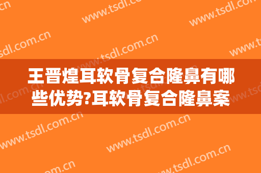 王晋煌耳软骨复合隆鼻有哪些优势?耳软骨复合隆鼻案例效果对比图_南方医科大学珠江医院