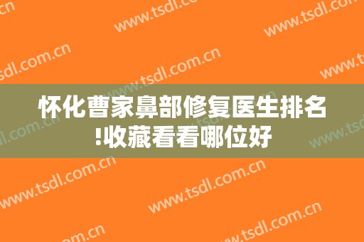 怀化曹家鼻部修复医生排名!收藏看看哪位好
