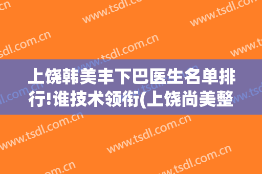 上饶韩美丰下巴医生名单排行!谁技术领衔(上饶尚美整形医院医生名单)