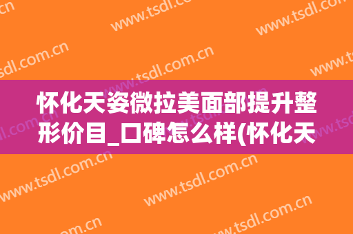 怀化天姿微拉美面部提升整形价目_口碑怎么样(怀化天姿整形美容医院医生)