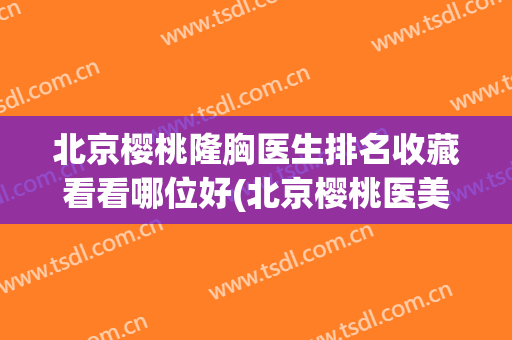 北京樱桃隆胸医生排名收藏看看哪位好(北京樱桃医美)
