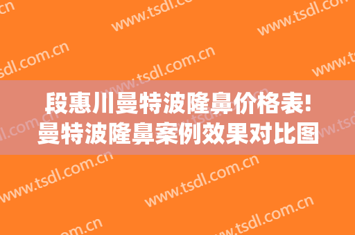段惠川曼特波隆鼻价格表!曼特波隆鼻案例效果对比图_上海交通大学医学院附属第九人民医院