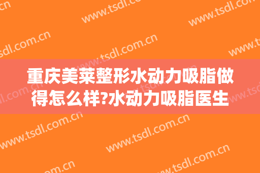 重庆美莱整形水动力吸脂做得怎么样?水动力吸脂医生介绍(水动力吸脂术多少钱)