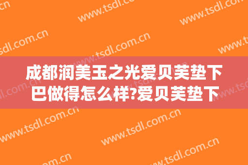 成都润美玉之光爱贝芙垫下巴做得怎么样?爱贝芙垫下巴医生哪个好(爱贝芙填充下巴副作用)
