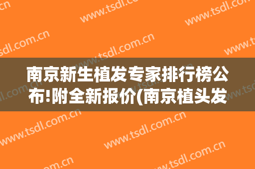 南京新生植发专家排行榜公布!附全新报价(南京植头发价格)