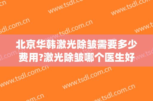 北京华韩激光除皱需要多少费用?激光除皱哪个医生好(面部激光除皱多少钱)