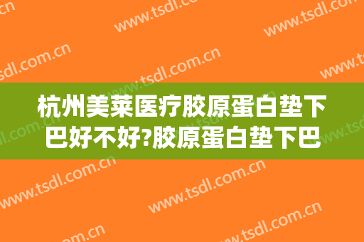 杭州美莱医疗胶原蛋白垫下巴好不好?胶原蛋白垫下巴医生有谁(胶原蛋白垫下巴危害)