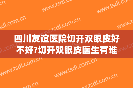 四川友谊医院切开双眼皮好不好?切开双眼皮医生有谁(成都友谊整形医院做双眼皮怎么样)