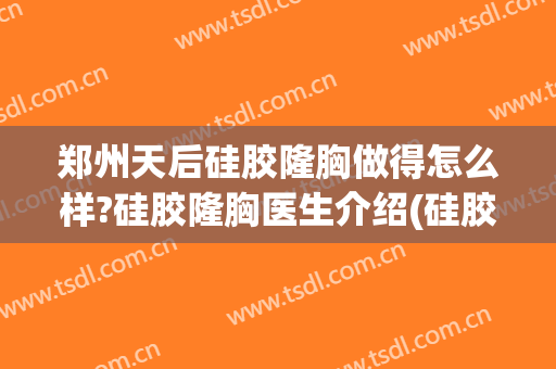 郑州天后硅胶隆胸做得怎么样?硅胶隆胸医生介绍(硅胶隆胸手术)