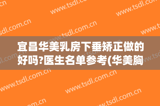 宜昌华美乳房下垂矫正做的好吗?医生名单参考(华美胸部下垂整形)