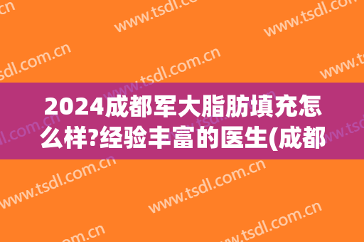 2024成都军大脂肪填充怎么样?经验丰富的医生(成都军大自体脂肪填充怎么样)