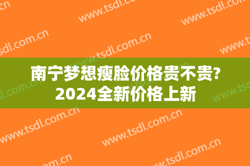 南宁梦想瘦脸价格贵不贵?2024全新价格上新