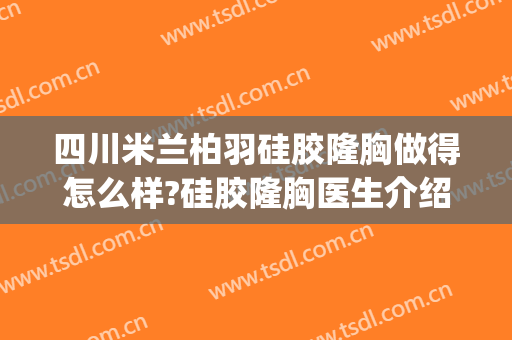 四川米兰柏羽硅胶隆胸做得怎么样?硅胶隆胸医生介绍(成都米兰柏羽隆鼻怎么样)