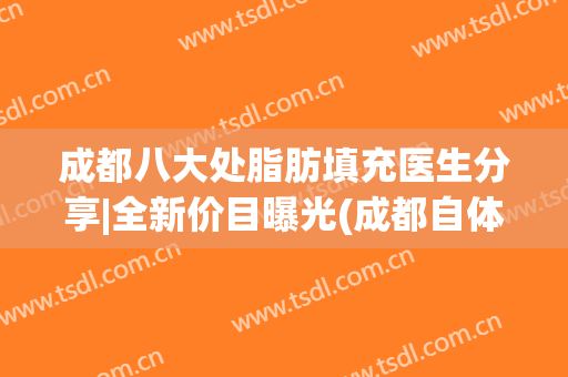 成都八大处脂肪填充医生分享|全新价目曝光(成都自体脂肪填充最好的医生)